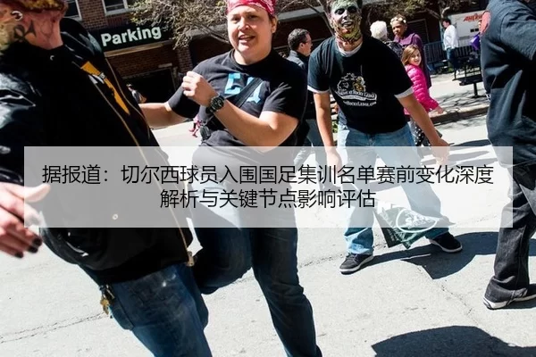 据报道：切尔西球员入围国足集训名单赛前变化深度解析与关键节点影响评估