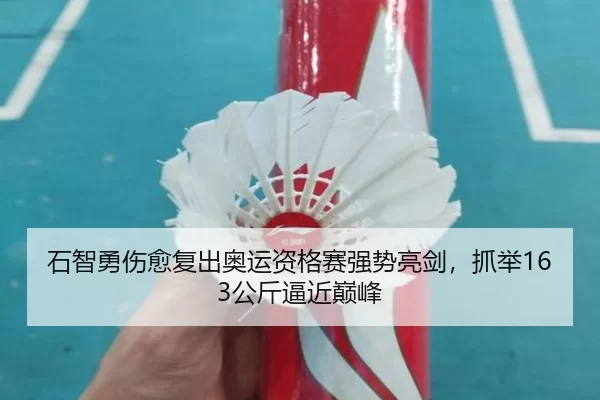 石智勇伤愈复出奥运资格赛强势亮剑，抓举163公斤逼近巅峰